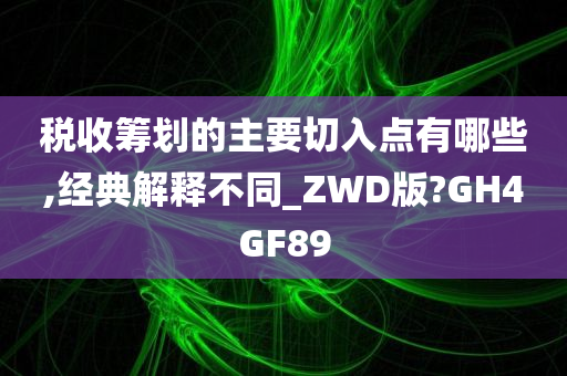 税收筹划的主要切入点有哪些,经典解释不同_ZWD版?GH4GF89