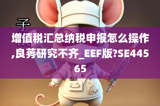 增值税汇总纳税申报怎么操作,良莠研究不齐_EEF版?SE44565