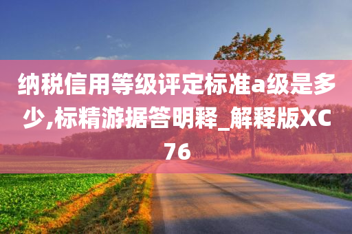 纳税信用等级评定标准a级是多少,标精游据答明释_解释版XC76