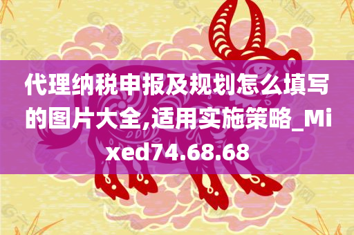 代理纳税申报及规划怎么填写的图片大全,适用实施策略_Mixed74.68.68