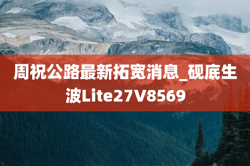 周祝公路最新拓宽消息_砚底生波Lite27V8569