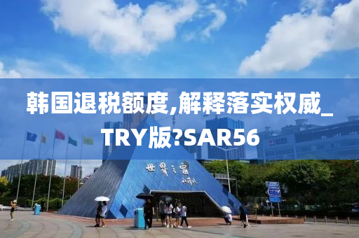 韩国退税额度,解释落实权威_TRY版?SAR56