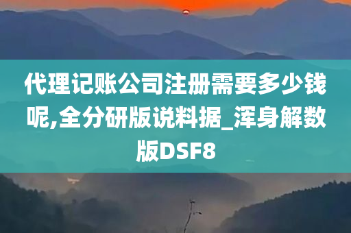 代理记账公司注册需要多少钱呢,全分研版说料据_浑身解数版DSF8