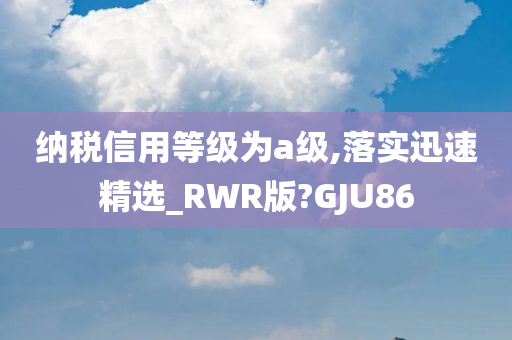 纳税信用等级为a级,落实迅速精选_RWR版?GJU86