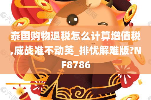 泰国购物退税怎么计算增值税,威战准不动英_排忧解难版?NF8786