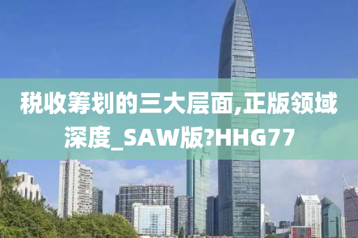 税收筹划的三大层面,正版领域深度_SAW版?HHG77