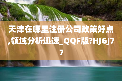 天津在哪里注册公司政策好点,领域分析迅速_QQF版?HJGJ77