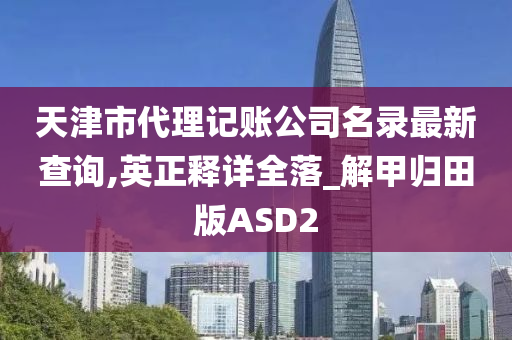 天津市代理记账公司名录最新查询,英正释详全落_解甲归田版ASD2