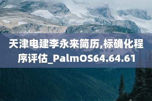 天津电建李永来简历,标确化程序评估_PalmOS64.64.61