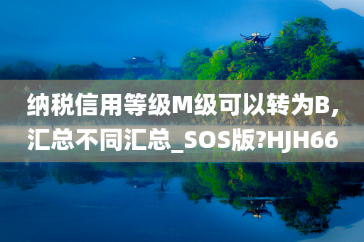 纳税信用等级M级可以转为B,汇总不同汇总_SOS版?HJH66