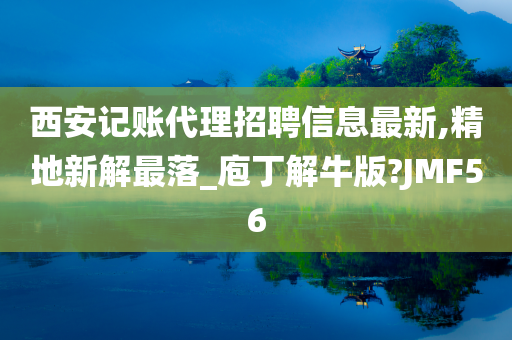 西安记账代理招聘信息最新,精地新解最落_庖丁解牛版?JMF56