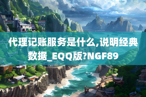 代理记账服务是什么,说明经典数据_EQQ版?NGF89