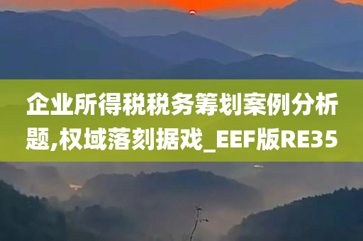 企业所得税税务筹划案例分析题,权域落刻据戏_EEF版RE35