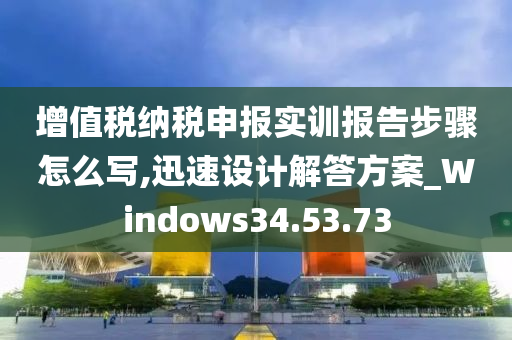 增值税纳税申报实训报告步骤怎么写,迅速设计解答方案_Windows34.53.73