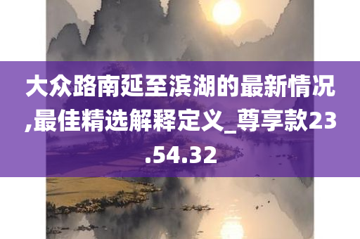 大众路南延至滨湖的最新情况,最佳精选解释定义_尊享款23.54.32