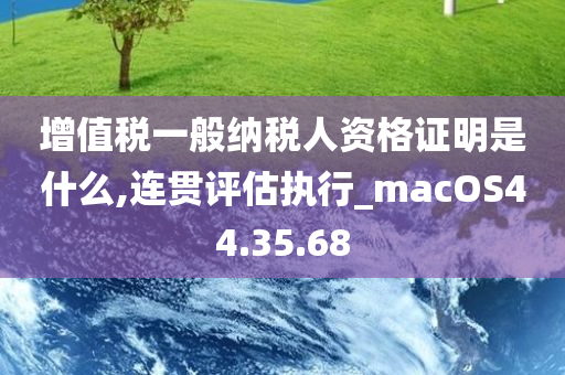 增值税一般纳税人资格证明是什么,连贯评估执行_macOS44.35.68