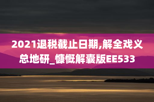 2021退税截止日期,解全戏义总地研_慷慨解囊版EE533