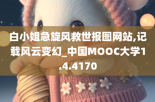 白小姐急旋风救世报图网站,记载风云变幻_中国MOOC大学1.4.4170