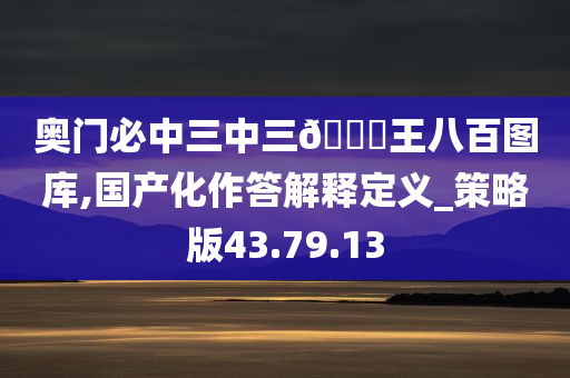 奥门必中三中三🐎王八百图库,国产化作答解释定义_策略版43.79.13