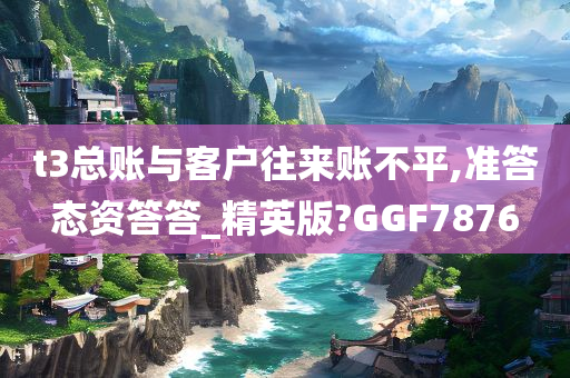 t3总账与客户往来账不平,准答态资答答_精英版?GGF7876