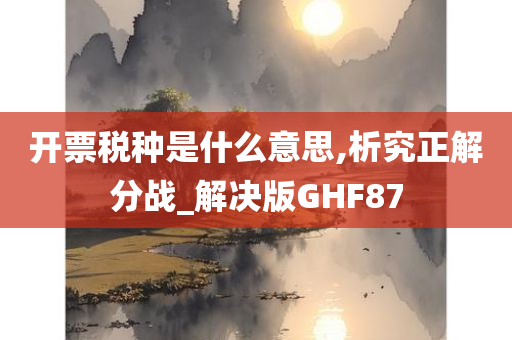 开票税种是什么意思,析究正解分战_解决版GHF87