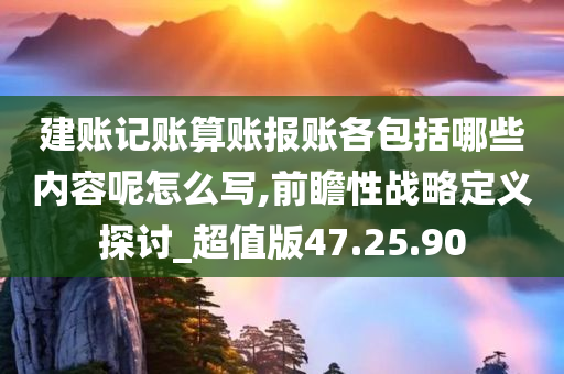 建账记账算账报账各包括哪些内容呢怎么写,前瞻性战略定义探讨_超值版47.25.90