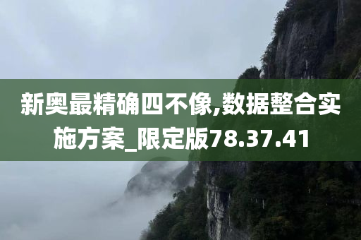 新奥最精确四不像,数据整合实施方案_限定版78.37.41