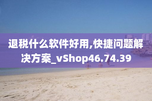 退税什么软件好用,快捷问题解决方案_vShop46.74.39