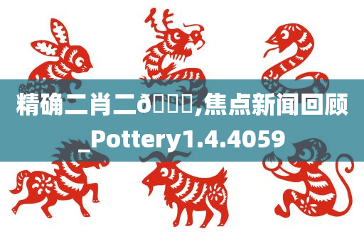 精确二肖二🐎,焦点新闻回顾_Pottery1.4.4059