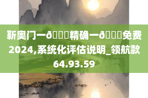 靳奥门一🐎精确一🐎免费2024,系统化评估说明_领航款64.93.59