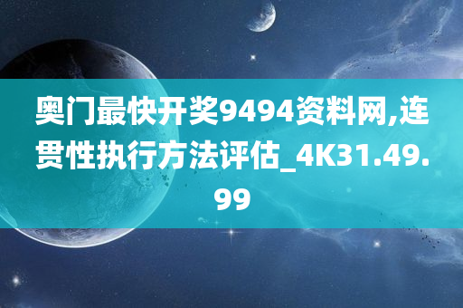 奥门最快开奖9494资料网,连贯性执行方法评估_4K31.49.99