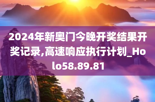 2024年新奥门今晚开奖结果开奖记录,高速响应执行计划_Holo58.89.81