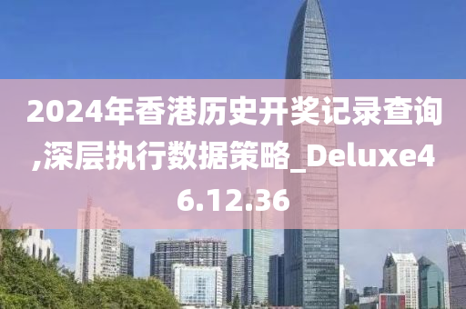 2024年香港历史开奖记录查询,深层执行数据策略_Deluxe46.12.36