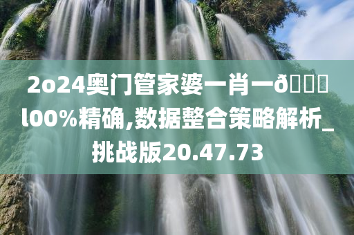 2o24奥门管家婆一肖一🐎l00%精确,数据整合策略解析_挑战版20.47.73