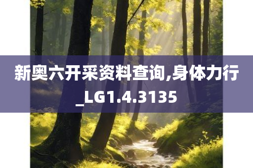 新奥六开采资料查询,身体力行_LG1.4.3135