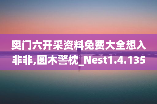 奥门六开采资料免费大全想入非非,圆木警枕_Nest1.4.135