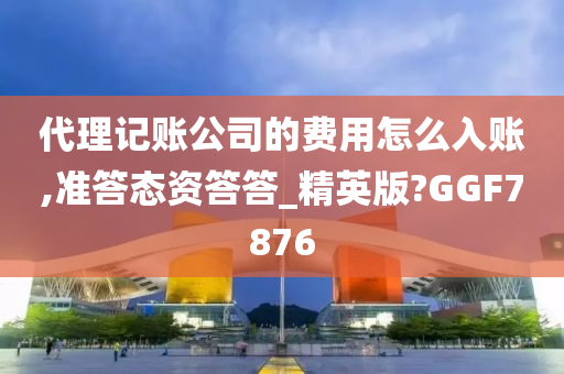 代理记账公司的费用怎么入账,准答态资答答_精英版?GGF7876