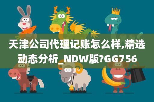 天津公司代理记账怎么样,精选动态分析_NDW版?GG756