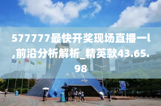 577777最快开奖现场直播一l,前沿分析解析_精英款43.65.98