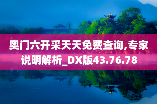 奥门六开采天天免费查询,专家说明解析_DX版43.76.78