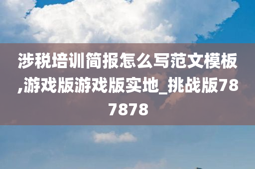 涉税培训简报怎么写范文模板,游戏版游戏版实地_挑战版787878