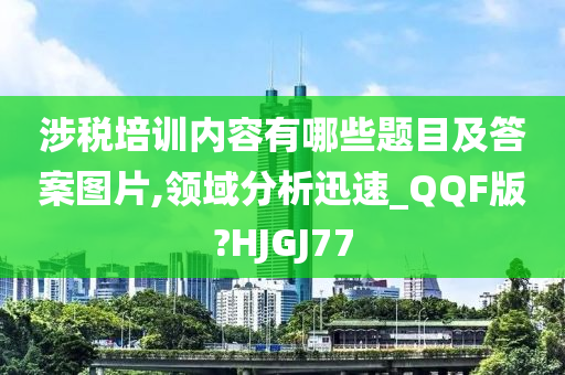 涉税培训内容有哪些题目及答案图片,领域分析迅速_QQF版?HJGJ77