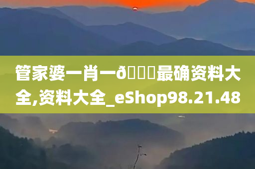 管家婆一肖一🐎最确资料大全,资料大全_eShop98.21.48