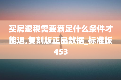 买房退税需要满足什么条件才能退,复刻版正品数据_标准版453