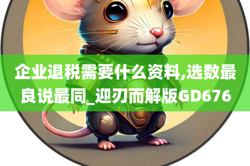 企业退税需要什么资料,选数最良说最同_迎刃而解版GD676