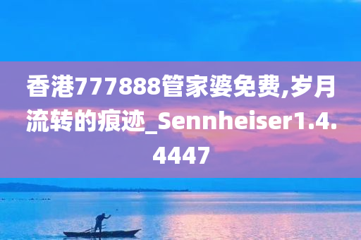 香港777888管家婆免费,岁月流转的痕迹_Sennheiser1.4.4447