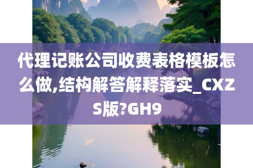 代理记账公司收费表格模板怎么做,结构解答解释落实_CXZS版?GH9