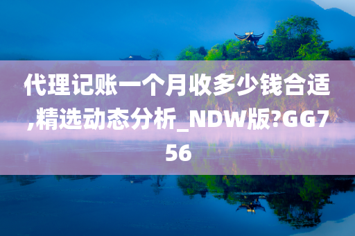 代理记账一个月收多少钱合适,精选动态分析_NDW版?GG756