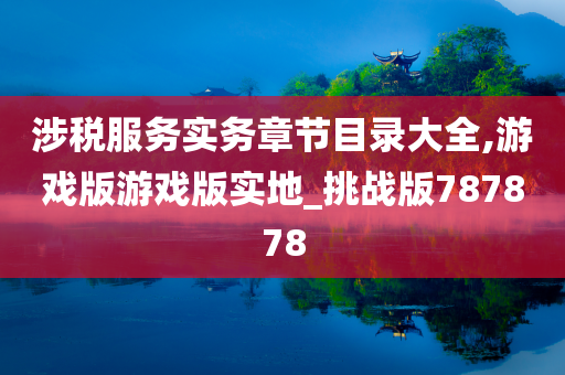 涉税服务实务章节目录大全,游戏版游戏版实地_挑战版787878