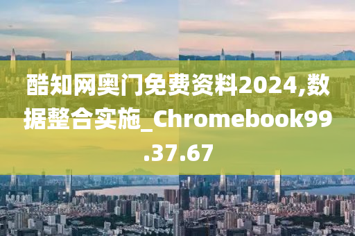 酷知网奥门免费资料2024,数据整合实施_Chromebook99.37.67